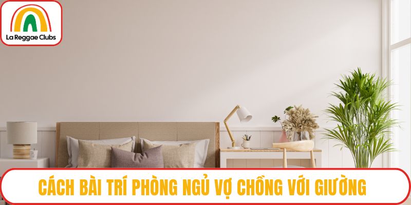 Cách bài trí phòng ngủ vợ chồng với giường